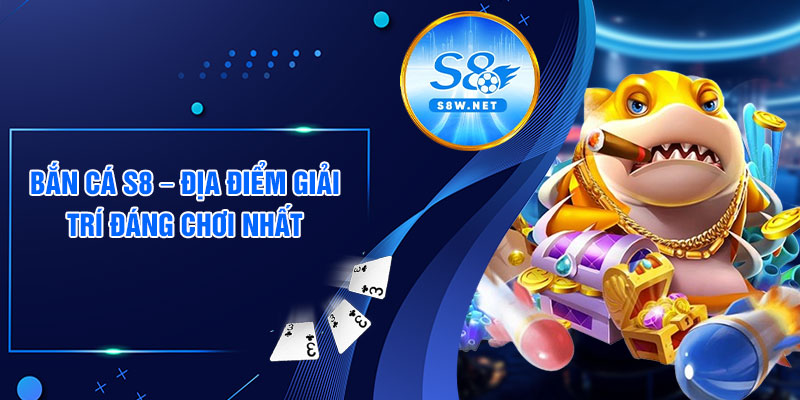 Bắn cá S8 – Địa điểm giải trí đáng chơi nhất