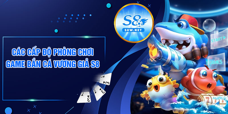 Các cấp độ phòng chơi game bắn cá vương giả S8