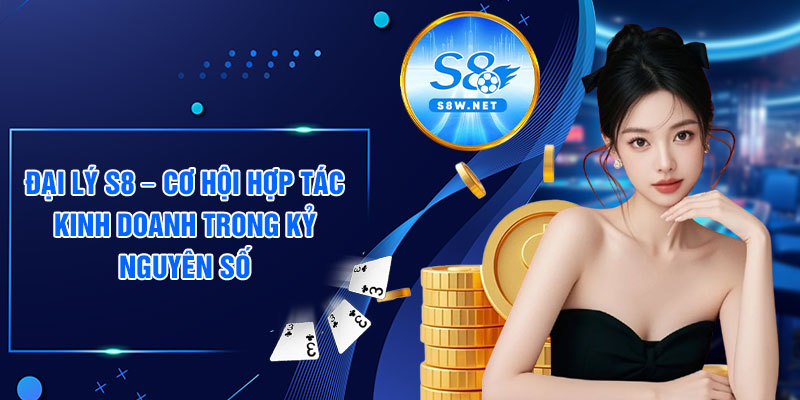 Đại lý S8 – Cơ hội hợp tác kinh doanh trong kỷ nguyên số
