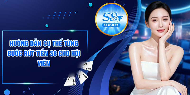 Hướng dẫn cụ thể từng bước rút tiền S8 cho hội viên