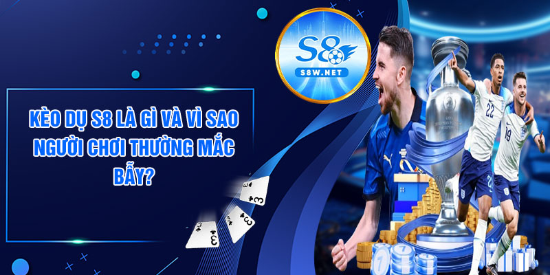 Kèo dụ S8 là gì và vì sao người chơi thường mắc bẫy?