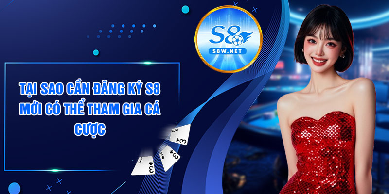 Tại sao cần đăng ký s8 mới có thể tham gia cá cược