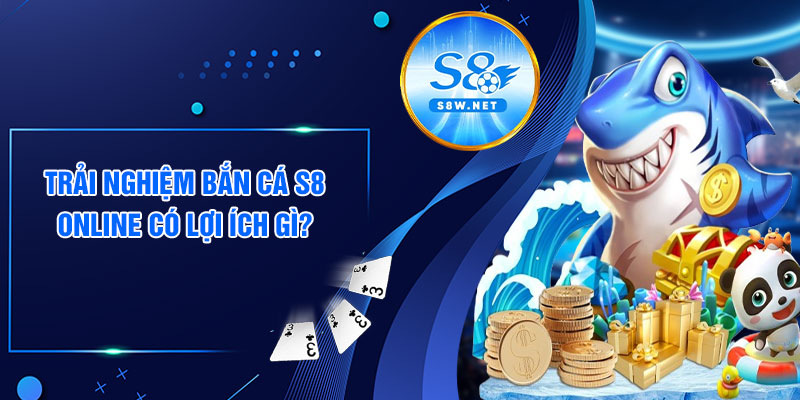 Trải nghiệm bắn cá S8 online có lợi ích gì?